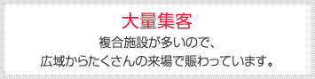 大量集客 [複合施設が多いので、広域からたくさんの来場で賑わっています。]