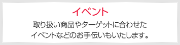 イベント [取り扱い商品やターゲットに合わせたイベントなどのお手伝いもいたします。]